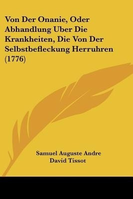 Von Der Onanie, Oder Abhandlung Uber Die Krankheiten, Die Von Der Selbstbefleckung Herruhren (1776)(German, Paperback, Tissot Samuel Auguste Andre David)