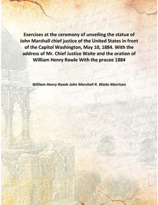 Exercises at the ceremony of unveiling the statue of John Marshall chief justice of the United States in front of the Capitol Wa(English, Hardcover, William Henry Rawle John Marshall R. Waite Morrison)