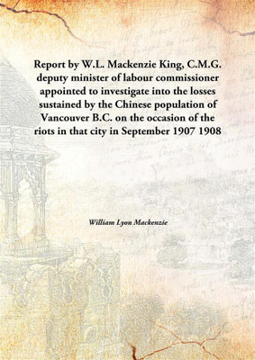 Report By W.L. Mackenzie King, C.M.G. Deputy Minister Of Labour Commissioner Appointed To Investigate Into The Losses Sustained(English, Hardcover, William Lyon Mackenzie)