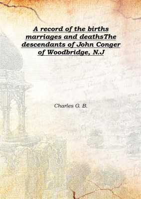 A record of the births marriages and deathsThe descendants of John Conger of Woodbridge, N.J 1903(English, Hardcover, Charles G. B.)