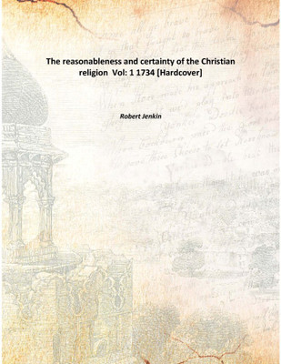 The reasonableness and certainty of the Christian religion Vol: 1 1734 [Hardcover](English, Hardcover, Robert Jenkin)