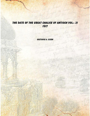 The Date of the Great Chalice of Antioch Vol:- 21 1917(English, Paperback, Gustavus A. Eisen)
