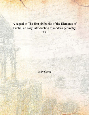 A sequel to The first six books of the Elements of Euclid, an easy introduction to modern geometry 1881(English, Paperback, John Casey)