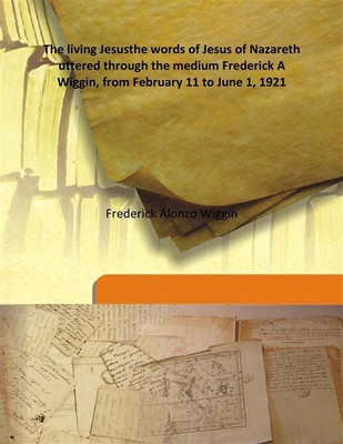 The Living Jesusthe Words Of Jesus Of Nazareth Uttered Through The Medium Frederick A Wiggin, From February 11 To June 1, 1921(English, Hardcover, Frederick Alonzo Wiggin)