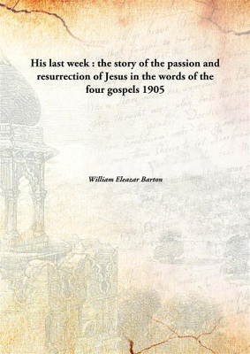 His last week : the story of the passion and resurrection of Jesus in the words of the four gospels(English, Hardcover, William Eleazar Barton)
