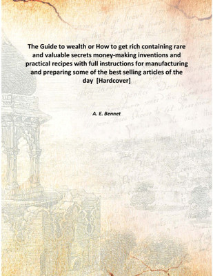 The Guide to wealth or How to get richcontaining rare and valuable secrets money-making inventions and practical recipes with fu(English, Hardcover, A. E. Bennet)