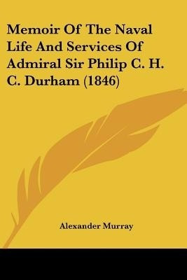 Memoir Of The Naval Life And Services Of Admiral Sir Philip C. H. C. Durham (1846)(English, Paperback, Murray Alexander)