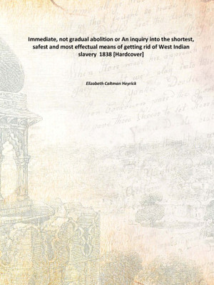Immediate, not gradual abolition or An inquiry into the shortest, safest and most effectual means of getting rid of West Indian(English, Hardcover, Elizabeth Coltman Heyrick)