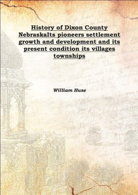 History of Dixon County NebraskaIts pioneers settlement growth and development and its present condition its villages townships(English, Hardcover, William Huse)