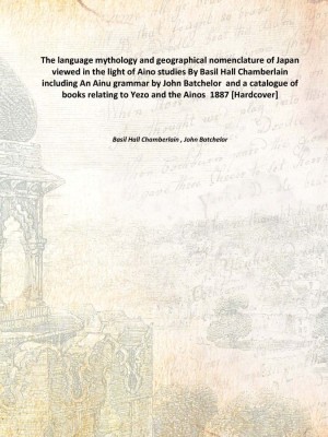 The language mythology and geographical nomenclature of Japan viewed in the light of Aino studies By Basil Hall Chamberlain inc(English, Hardcover, Basil Hall Chamberlain , John Batchelor)