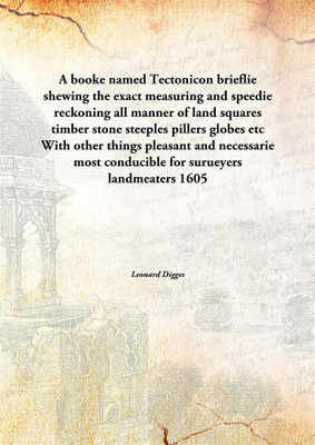 A booke named Tectonicon brieflie shewing the exact measuring and speedie reckoning all manner of land squares timber stone ste(English, Paperback, Leonard Digges)