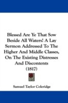Blessed Are Ye That Sow Beside All Waters! A Lay Sermon Addressed To The Higher And Middle Classes, On The Existing Distresses And Discontents (1817)(English, Paperback, Coleridge Samuel Taylor)