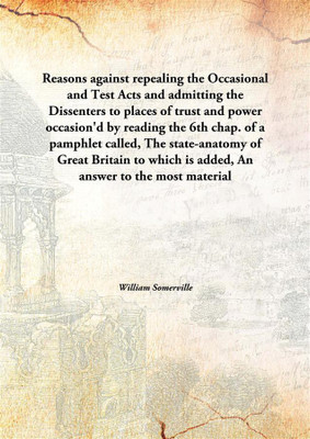 Reasons Against Repealing The Occasionaland Test Acts And Admitting The Dissenters To Places Of Trust And Power Occasion'D By R(English, Hardcover, William Somerville)