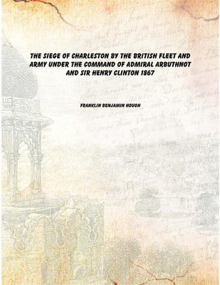 The siege of Charleston by the British fleet and army under the command of Admiral Arbuthnot and Sir Henry Clinton 1867 [Hardcov(English, Hardcover, Franklin Benjamin Hough)