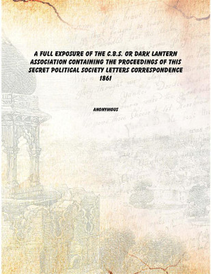 A Full exposure of the C.B.S. or Dark Lantern Association Containing the proceedings of this secret political society letters co(English, Paperback, Edward Bateson , A. B. Hinds , John Crawford Hodgson)