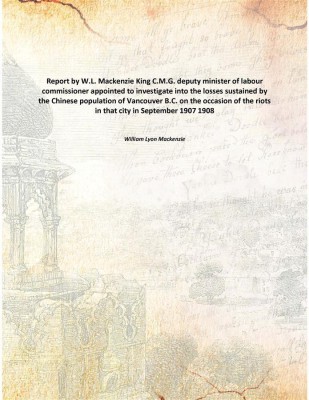 Report by W.L. Mackenzie King C.M.G. deputy minister of labour commissioner appointed to investigate into the losses sustained b(English, Paperback, William Lyon Mackenzie)