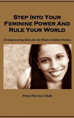 Step Into Your Feminine Power And Rule Your World: 24 Empowering Ideas For The Modern Indian Woman(English, Paperback, Priya Florence Shah)