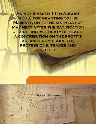 An Act (Passed 11th August 1803) For Granting To His Majesty, Until The Sixth Day Of May Next After The Ratification Of A Defini(English, Hardcover, Great Britain)