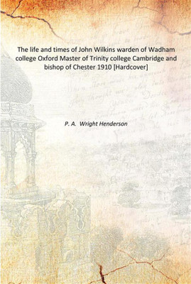 The life and times of John Wilkins warden of Wadham college Oxford Master of Trinity college Cambridge and bishop of Chester 191(English, Hardcover, P. A. Wright Henderson)