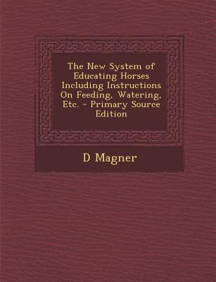The New System of Educating Horses Including Instructions on Feeding, Watering, Etc. - Primary Source Edition(English, Paperback, Magner Dennis)