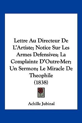 Lettre Au Directeur De L'Artiste; Notice Sur Les Armes Defensives; La Complainte D'Outre-Mer; Un Sermon; Le Miracle De Theophile (1838)(French, Paperback, Jubinal Achille)