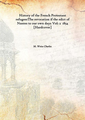 History Of The French Protestant Refugeesthe Revocation If The Edict Of Nantes To Our Own Days Vol: 2 1854(English, Hardcover, M. Weiss Charles)