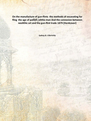 On the manufacture of gun-flints the methods of excavating for fling the age of palÃƒÂ¦olithic man And the connexion between n(English, Hardcover, Sydney B. J Skertchly)