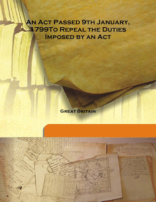 An Act Passed 9th January, 1799to Repeal The Duties Imposed By An Act(English, Hardcover, Great Britain)