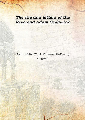 The life and letters of the Reverend Adam Sedgwick Vol: 1 1890(English, Hardcover, John Willis Clark Thomas McKenny Hughes)
