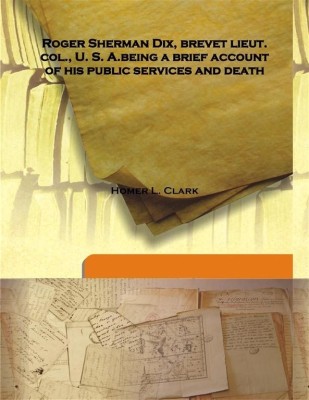 Roger Sherman Dix, brevet lieut. col., U. S. A.being a brief account of his public services and death(English, Hardcover, Homer L. Clark)