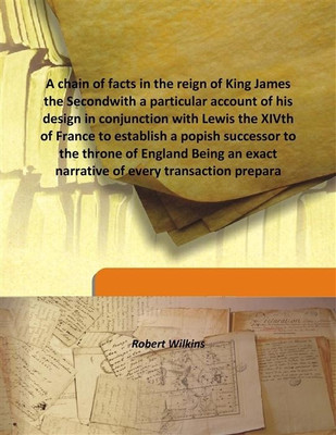A Chain Of Facts In The Reign Of King James The Secondwith A Particular Account Of His Design In Conjunction With Lewis The Xivth Of France To Establish A Popish Successor To The Throne Of England Being An Exact Narrative Of Every Transaction Prepara(English, Hardcover, Robert Wilkins) A Chain Of Facts In The Reign Of King James The Secondwith A Particular Account Of His Design In Conjunction With Lewis The Xivth Of France To Establish A Popish Successor To The Throne Of England Being An Exact Narrative Of Every Transaction Prepara(English, Hardcover, Robert Wilkins)