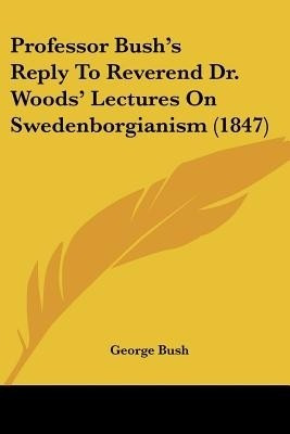 Professor Bush's Reply To Reverend Dr. Woods' Lectures On Swedenborgianism (1847)(English, Paperback, Bush George)