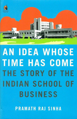 An Idea Whose Time Has Come, An : The Story of the Indian School of Business,(Pramath Raj Sinha)