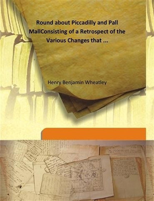Round about Piccadilly and Pall Mall Consisting of a Retrospect of the Various Changes that ...(English, Hardcover, Henry Benjamin Wheatley)
