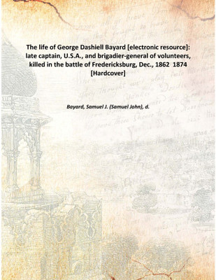 The life of George Dashiell Bayard [electronic resource]: late captain, U.S.A., and brigadier-general of volunteers, killed in t(English, Hardcover, Bayard, Samuel J. (Samuel John), d.)