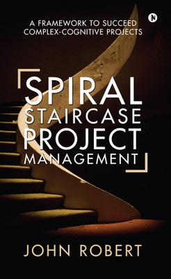 Spiral Staircase Project Management  - A Framework to Succeed Complex-Cognitive Projects(English, Hardcover, John Robert)