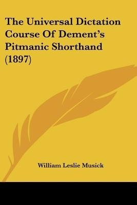 The Universal Dictation Course Of Dement's Pitmanic Shorthand (1897)(English, Paperback, Musick William Leslie)