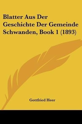 Blatter Aus Der Geschichte Der Gemeinde Schwanden, Book 1 (1893)(German, Paperback, Heer Gottfried)