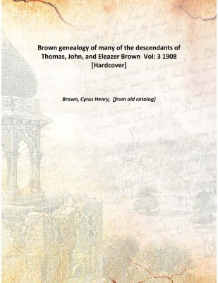 Brown genealogy of many of the descendants of Thomas, John, and Eleazer Brown Vol: 3 1908 [Hardcover](English, Hardcover, Brown, Cyrus Henry, [from old catalog])