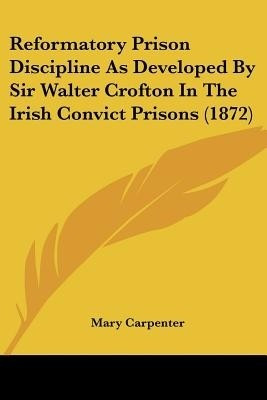 Reformatory Prison Discipline As Developed By Sir Walter Crofton In The Irish Convict Prisons (1872)(English, Paperback, Carpenter Mary)