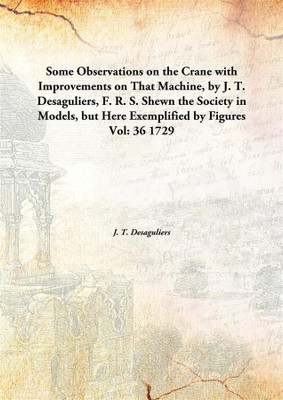 Some Observations on the Crane with Improvements on That Machine, by J. T. Desaguliers, F. R. S. Shewn the Society in Models, but Here Exemplified by Figures(English, Hardcover, J. T. Desaguliers) Some Observations on the Crane with Improvements on That Machine, by J. T. Desaguliers, F. R. S. Shewn the Society in Models, but Here Exemplified by Figures(English, Hardcover, J. T. Desaguliers)