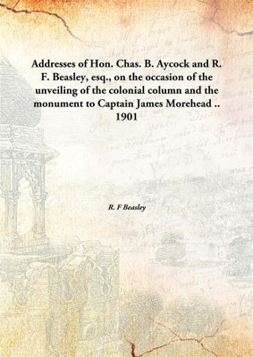Addresses of Hon. Chas. B. Aycock and R. F. Beasley, esq., on the occasion of the unveiling of the colonial column and the monument to Captain James Morehead ..(English, Hardcover, R. F Beasley) Addresses of Hon. Chas. B. Aycock and R. F. Beasley, esq., on the occasion of the unveiling of the colonial column and the monument to Captain James Morehead ..(English, Hardcover, R. F Beasley)