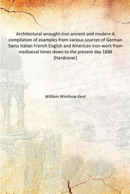 Architectural wrought-iron ancient and modern A compilation of examples from various sources of German Swiss Italian French Engl(English, Hardcover, William Winthrop Kent)