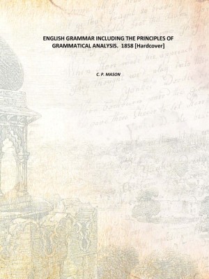 ENGLISH GRAMMAR INCLUDING THE PRINCIPLES OF GRAMMATICAL ANALYSIS. 1858(English, Hardcover, C. P. MASON)