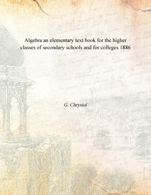 Algebra an elementary text book for the higher classes of secondary schools and for colleges 1886(English, Paperback, G. Chrystal)