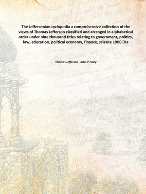 The Jeffersonian cyclopedia a comprehensive collection of the views of Thomas Jefferson classified and arranged in alphabetical(English, Hardcover, Thomas Jefferson , John P Foley)