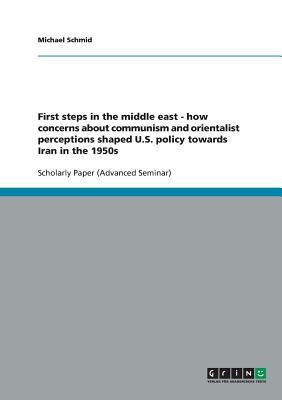 First steps in the middle east - how concerns about communism and orientalist perceptions shaped U.S. policy towards Iran in the 1950s(English, Paperback, Schmid Michael)