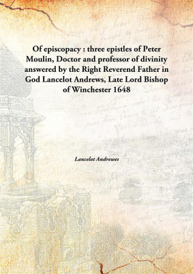 Of episcopacy : three epistles of Peter Moulin, Doctor and professor of divinity answered by the Right Reverend Father in God Lancelot andrews, Late Lord Bishop of Winchester(English, Hardcover, Lancelot Andrewes) Of episcopacy : three epistles of Peter Moulin, Doctor and professor of divinity answered by the Right Reverend Father in God Lancelot andrews, Late Lord Bishop of Winchester(English, Hardcover, Lancelot Andrewes)