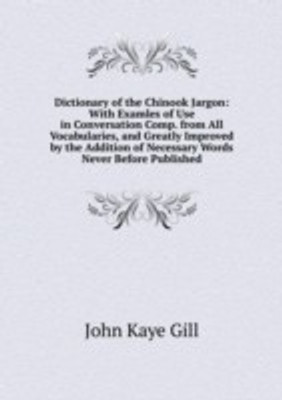 Dictionary of the Chinook Jargon: With Examles of Use in Conversation Comp. from All Vocabularies and Greatly Improved by the Addition of Necessary Words Never Before Published.(English, Paperback)