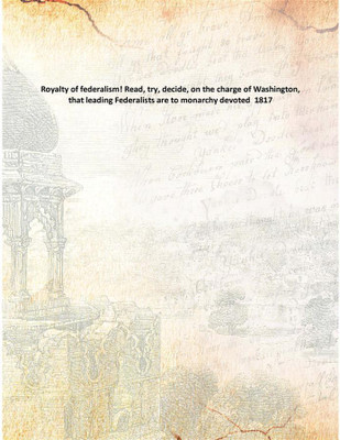 Royalty of federalism! Read, try, decide, on the charge of Washington, that leading Federalists are to monarchy devoted 1817(English, Paperback, Anonymous)